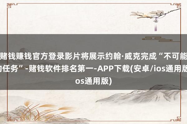 赌钱赚钱官方登录影片将展示约翰·威克完成“不可能的任务”-赌钱软件排名第一-APP下载(安卓/ios通用版)