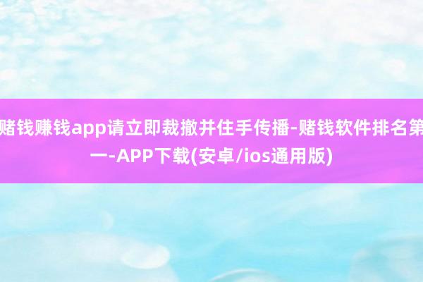 赌钱赚钱app请立即裁撤并住手传播-赌钱软件排名第一-APP下载(安卓/ios通用版)