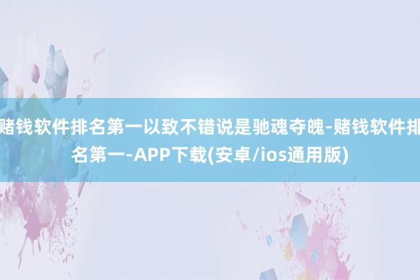 赌钱软件排名第一以致不错说是驰魂夺魄-赌钱软件排名第一-APP下载(安卓/ios通用版)