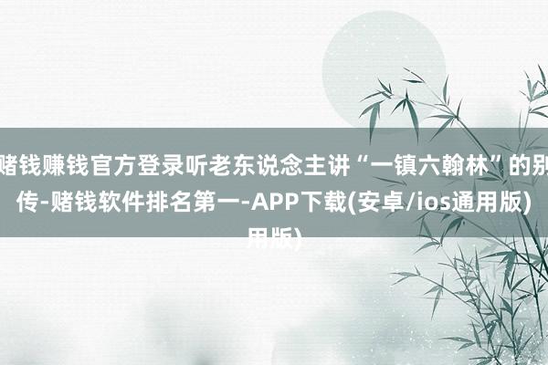 赌钱赚钱官方登录听老东说念主讲“一镇六翰林”的别传-赌钱软件排名第一-APP下载(安卓/ios通用版)