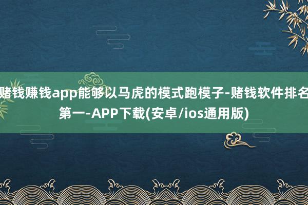 赌钱赚钱app能够以马虎的模式跑模子-赌钱软件排名第一-APP下载(安卓/ios通用版)