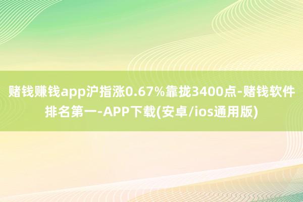 赌钱赚钱app沪指涨0.67%靠拢3400点-赌钱软件排名第一-APP下载(安卓/ios通用版)