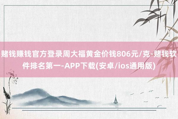 赌钱赚钱官方登录周大福黄金价钱806元/克-赌钱软件排名第一-APP下载(安卓/ios通用版)