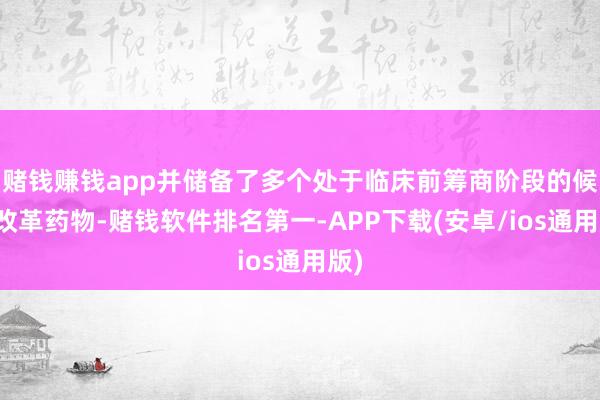 赌钱赚钱app并储备了多个处于临床前筹商阶段的候选改革药物-赌钱软件排名第一-APP下载(安卓/ios通用版)