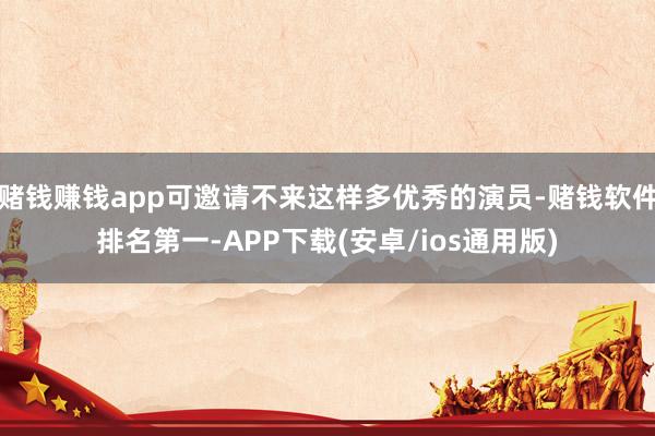 赌钱赚钱app可邀请不来这样多优秀的演员-赌钱软件排名第一-APP下载(安卓/ios通用版)