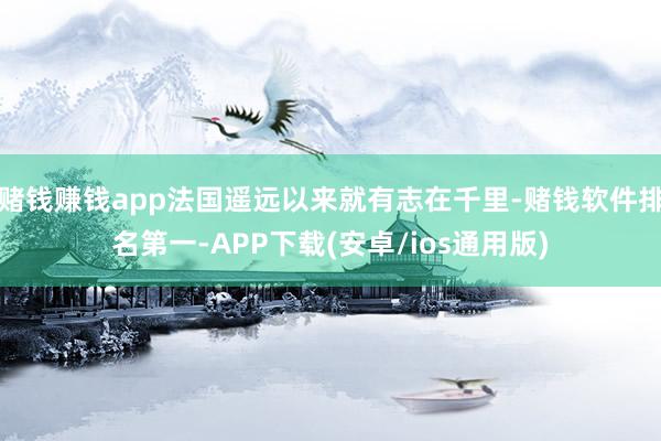 赌钱赚钱app法国遥远以来就有志在千里-赌钱软件排名第一-APP下载(安卓/ios通用版)