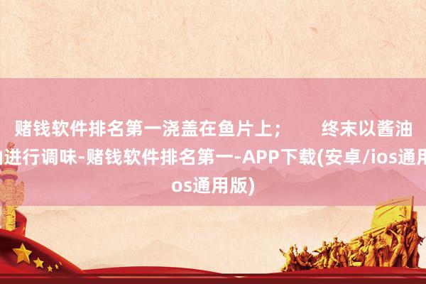 赌钱软件排名第一浇盖在鱼片上；      终末以酱油、油进行调味-赌钱软件排名第一-APP下载(安卓/ios通用版)