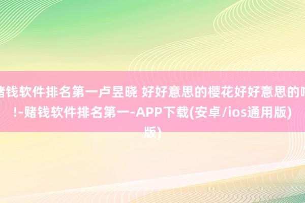 赌钱软件排名第一卢昱晓 好好意思的樱花好好意思的噜!-赌钱软件排名第一-APP下载(安卓/ios通用版)