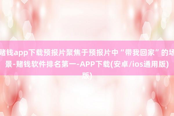 赌钱app下载预报片聚焦于预报片中“带我回家”的场景-赌钱软件排名第一-APP下载(安卓/ios通用版)