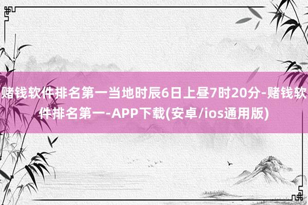 赌钱软件排名第一当地时辰6日上昼7时20分-赌钱软件排名第一-APP下载(安卓/ios通用版)