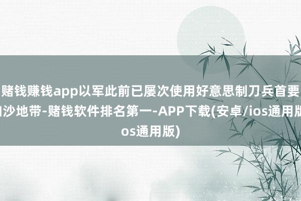 赌钱赚钱app以军此前已屡次使用好意思制刀兵首要加沙地带-赌钱软件排名第一-APP下载(安卓/ios通用版)