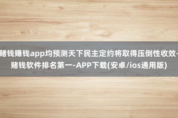 赌钱赚钱app均预测天下民主定约将取得压倒性收效-赌钱软件排名第一-APP下载(安卓/ios通用版)