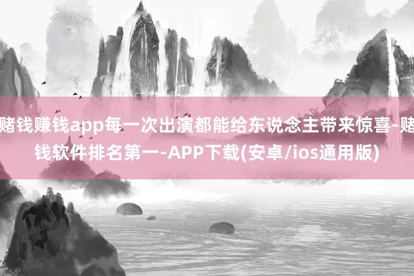 赌钱赚钱app每一次出演都能给东说念主带来惊喜-赌钱软件排名第一-APP下载(安卓/ios通用版)