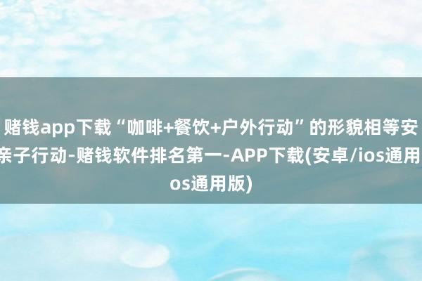 赌钱app下载“咖啡+餐饮+户外行动”的形貌相等安妥亲子行动-赌钱软件排名第一-APP下载(安卓/ios通用版)