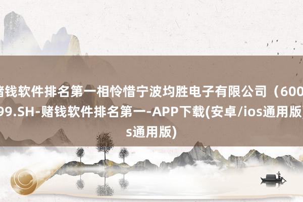 赌钱软件排名第一相怜惜宁波均胜电子有限公司（600699.SH-赌钱软件排名第一-APP下载(安卓/ios通用版)