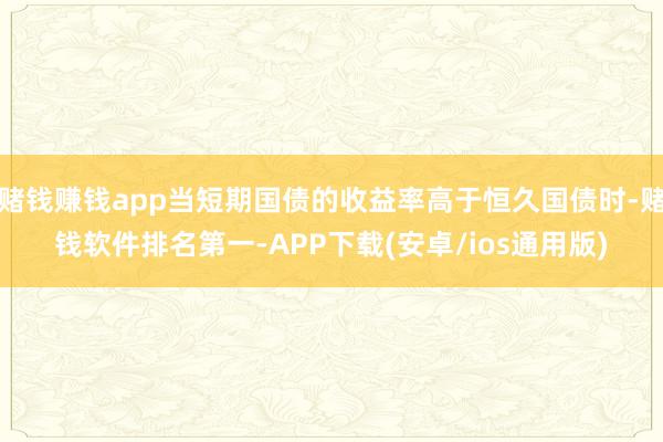 赌钱赚钱app当短期国债的收益率高于恒久国债时-赌钱软件排名第一-APP下载(安卓/ios通用版)