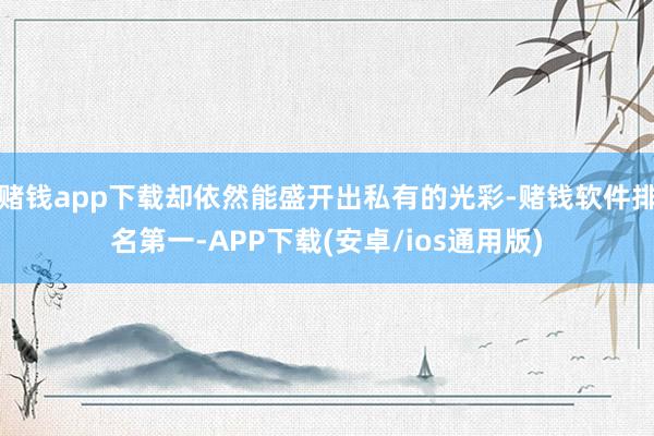 赌钱app下载却依然能盛开出私有的光彩-赌钱软件排名第一-APP下载(安卓/ios通用版)