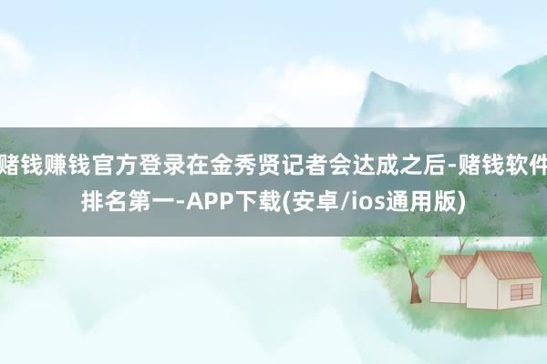 赌钱赚钱官方登录在金秀贤记者会达成之后-赌钱软件排名第一-APP下载(安卓/ios通用版)