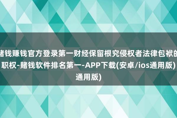 赌钱赚钱官方登录第一财经保留根究侵权者法律包袱的职权-赌钱软件排名第一-APP下载(安卓/ios通用版)