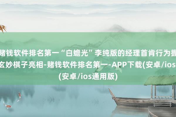 赌钱软件排名第一“白蟾光”李纯版的经理首肯行为握庆帝的玄妙棋子亮相-赌钱软件排名第一-APP下载(安卓/ios通用版)