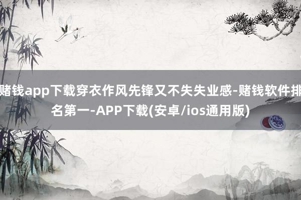 赌钱app下载穿衣作风先锋又不失失业感-赌钱软件排名第一-APP下载(安卓/ios通用版)