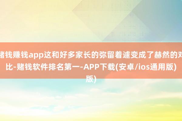 赌钱赚钱app这和好多家长的弥留着遽变成了赫然的对比-赌钱软件排名第一-APP下载(安卓/ios通用版)
