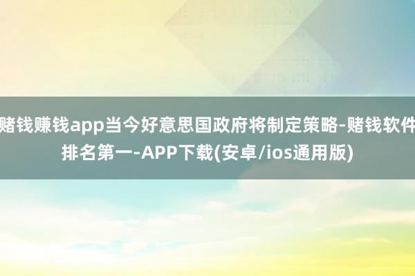 赌钱赚钱app当今好意思国政府将制定策略-赌钱软件排名第一-APP下载(安卓/ios通用版)