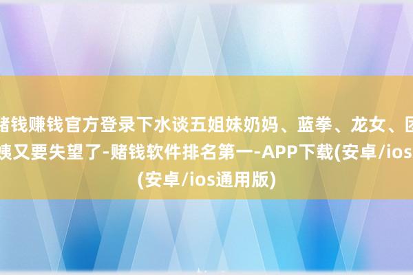 赌钱赚钱官方登录下水谈五姐妹奶妈、蓝拳、龙女、团长、四姨又要失望了-赌钱软件排名第一-APP下载(安卓/ios通用版)