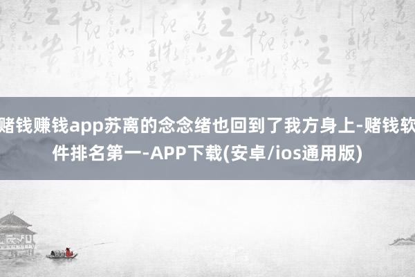赌钱赚钱app苏离的念念绪也回到了我方身上-赌钱软件排名第一-APP下载(安卓/ios通用版)