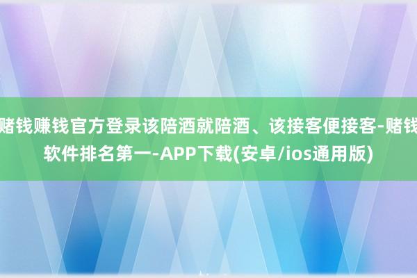 赌钱赚钱官方登录该陪酒就陪酒、该接客便接客-赌钱软件排名第一-APP下载(安卓/ios通用版)