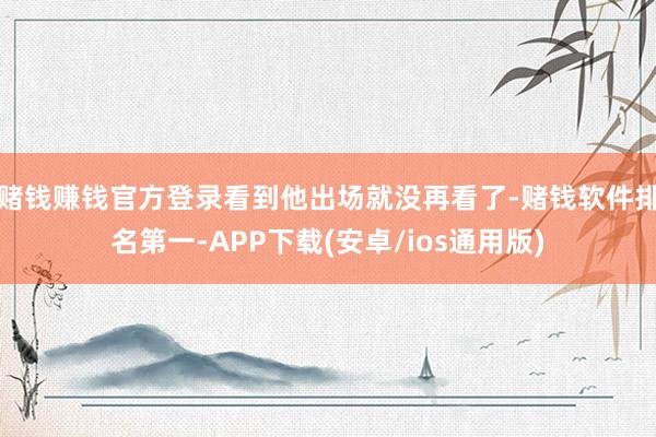 赌钱赚钱官方登录看到他出场就没再看了-赌钱软件排名第一-APP下载(安卓/ios通用版)