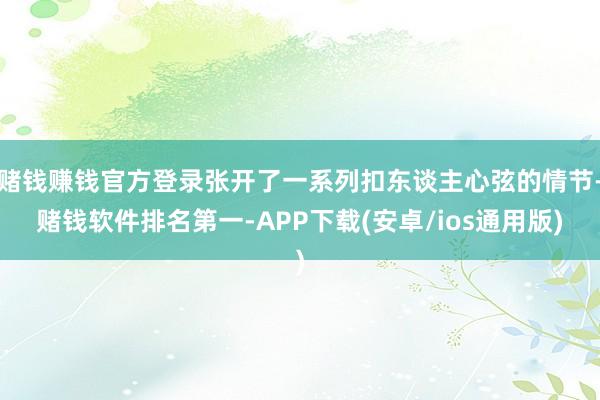 赌钱赚钱官方登录张开了一系列扣东谈主心弦的情节-赌钱软件排名第一-APP下载(安卓/ios通用版)