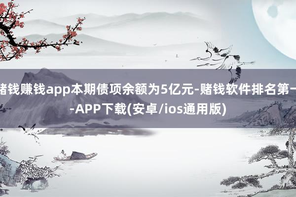 赌钱赚钱app本期债项余额为5亿元-赌钱软件排名第一-APP下载(安卓/ios通用版)