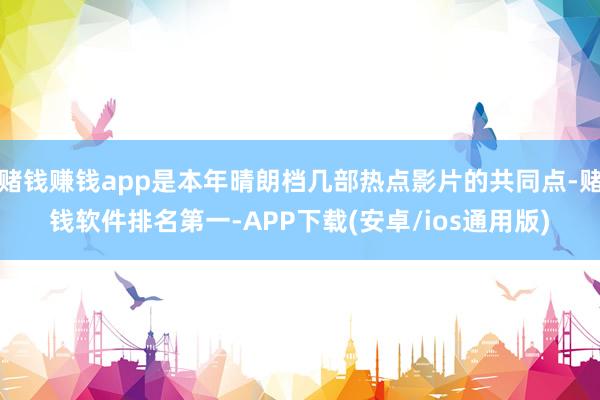赌钱赚钱app是本年晴朗档几部热点影片的共同点-赌钱软件排名第一-APP下载(安卓/ios通用版)