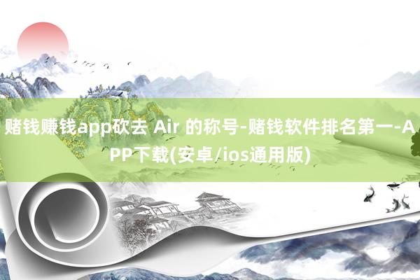 赌钱赚钱app砍去 Air 的称号-赌钱软件排名第一-APP下载(安卓/ios通用版)