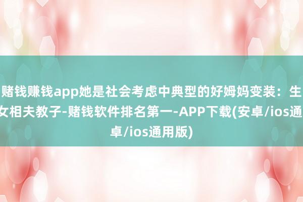 赌钱赚钱app她是社会考虑中典型的好姆妈变装：生儿育女相夫教子-赌钱软件排名第一-APP下载(安卓/ios通用版)