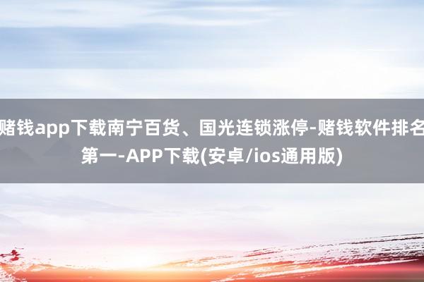 赌钱app下载南宁百货、国光连锁涨停-赌钱软件排名第一-APP下载(安卓/ios通用版)