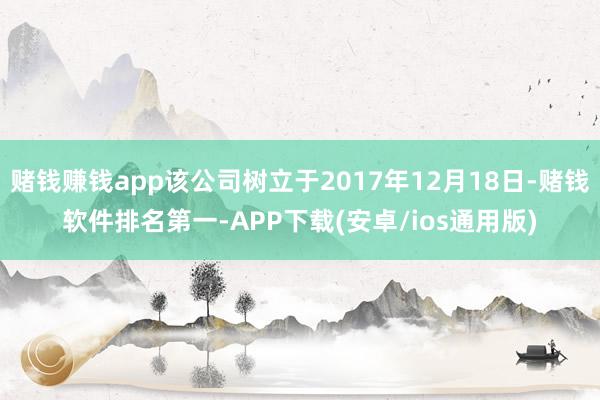 赌钱赚钱app该公司树立于2017年12月18日-赌钱软件排名第一-APP下载(安卓/ios通用版)