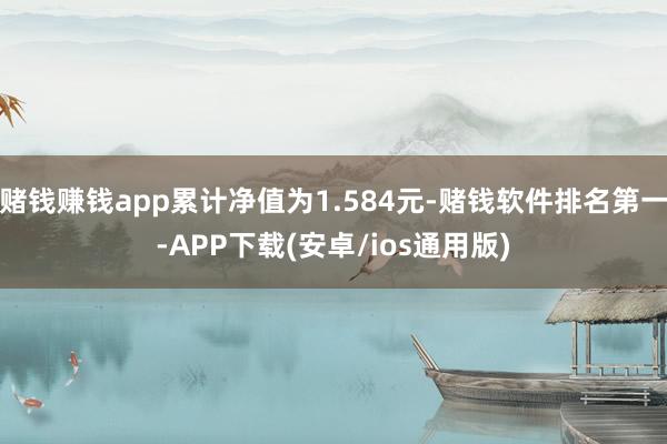 赌钱赚钱app累计净值为1.584元-赌钱软件排名第一-APP下载(安卓/ios通用版)
