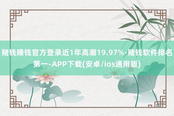 赌钱赚钱官方登录近1年高潮19.97%-赌钱软件排名第一-APP下载(安卓/ios通用版)