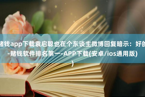 赌钱app下载袁启聪也在个东谈主微博回复暗示：好的-赌钱软件排名第一-APP下载(安卓/ios通用版)