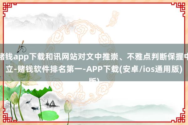 赌钱app下载和讯网站对文中推崇、不雅点判断保握中立-赌钱软件排名第一-APP下载(安卓/ios通用版)