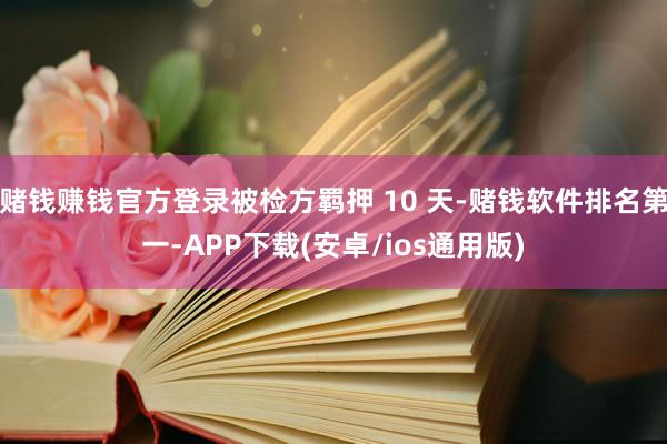 赌钱赚钱官方登录被检方羁押 10 天-赌钱软件排名第一-APP下载(安卓/ios通用版)