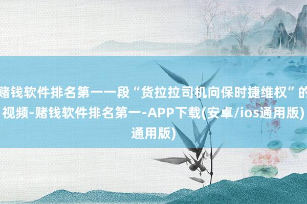 赌钱软件排名第一一段“货拉拉司机向保时捷维权”的视频-赌钱软件排名第一-APP下载(安卓/ios通用版)