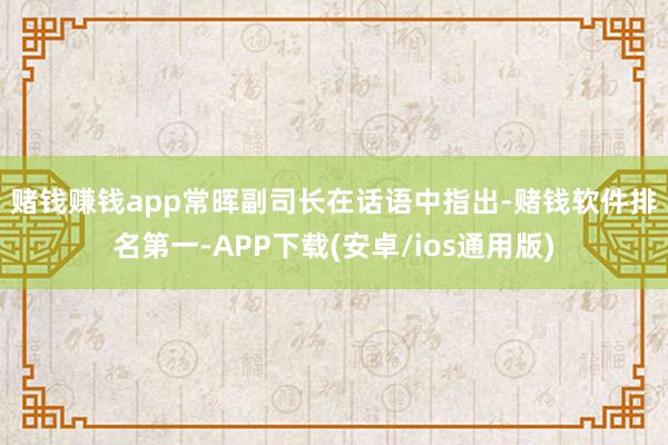 赌钱赚钱app　　常晖副司长在话语中指出-赌钱软件排名第一-APP下载(安卓/ios通用版)