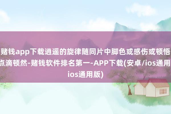 赌钱app下载逍遥的旋律随同片中脚色或感伤或顿悟的点滴顿然-赌钱软件排名第一-APP下载(安卓/ios通用版)
