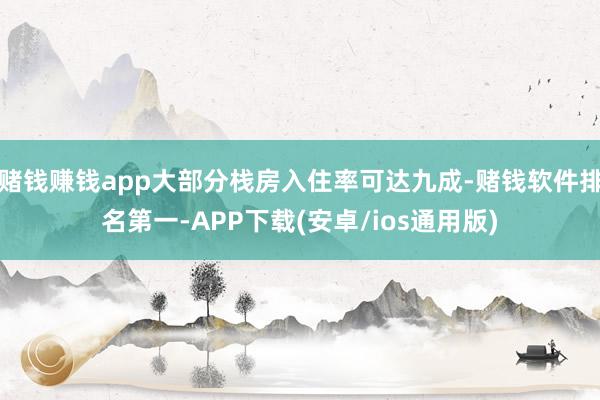 赌钱赚钱app大部分栈房入住率可达九成-赌钱软件排名第一-APP下载(安卓/ios通用版)
