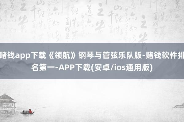 赌钱app下载《领航》钢琴与管弦乐队版-赌钱软件排名第一-APP下载(安卓/ios通用版)