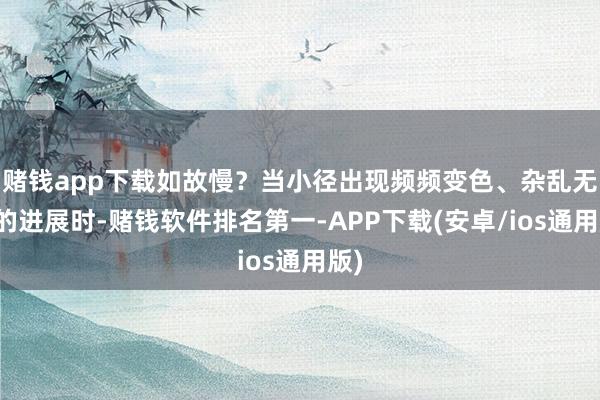 赌钱app下载如故慢?当小径出现频频变色、杂乱无章的进展时-赌钱软件排名第一-APP下载(安卓/ios通用版)