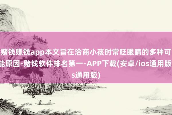 赌钱赚钱app本文旨在洽商小孩时常眨眼睛的多种可能原因-赌钱软件排名第一-APP下载(安卓/ios通用版)